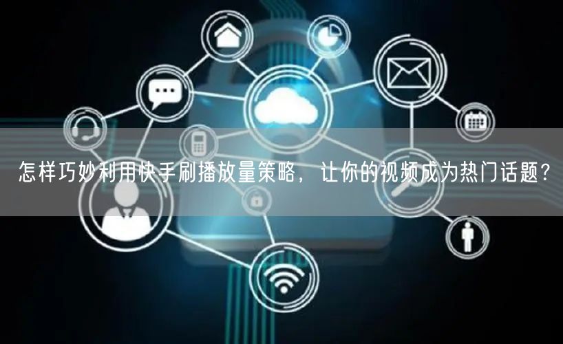 怎样巧妙利用快手刷播放量策略，让你的视频成为热门话题？
