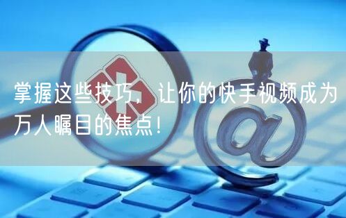 掌握这些技巧，让你的快手视频成为万人瞩目的焦点！