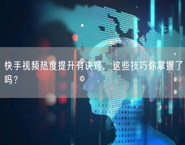 快手视频热度提升有诀窍，这些技巧你掌握了吗？
