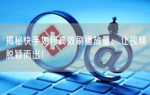 揭秘快手如何高效刷播放量，让视频脱颖而出！
