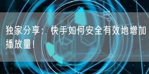 独家分享：快手如何安全有效地增加播放量！