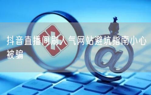 抖音直播间刷人气网站避坑指南小心被骗