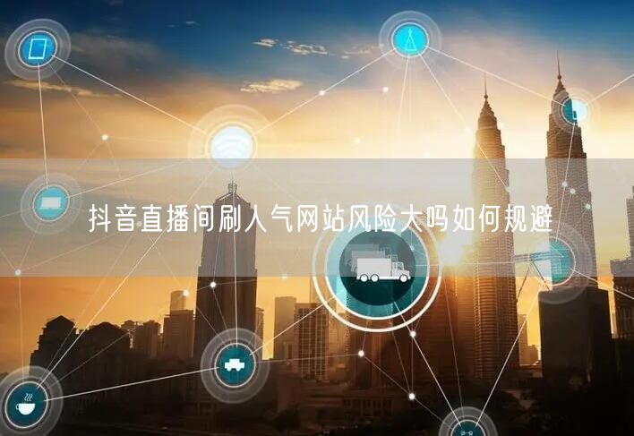 抖音直播间刷人气网站风险大吗如何规避