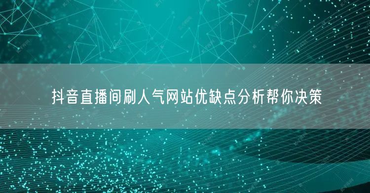 抖音直播间刷人气网站优缺点分析帮你决策