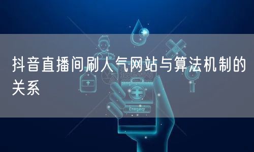 抖音直播间刷人气网站与算法机制的关系