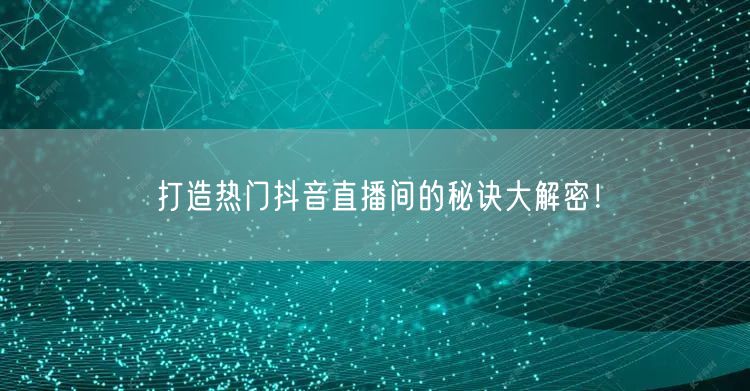 打造热门抖音直播间的秘诀大解密！