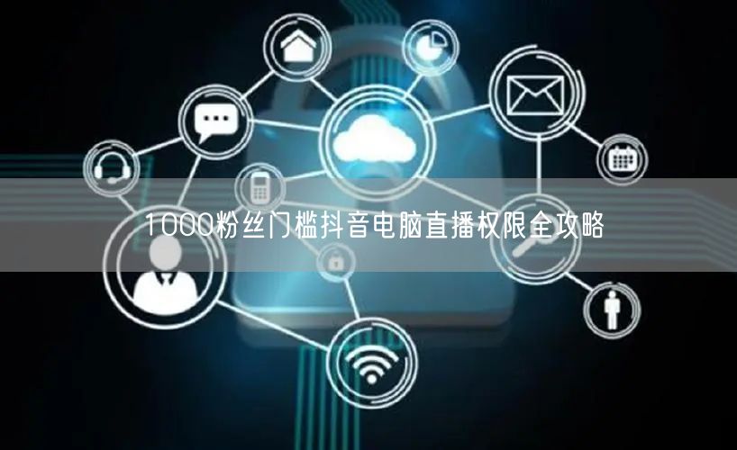 1000粉丝门槛抖音电脑直播权限全攻略