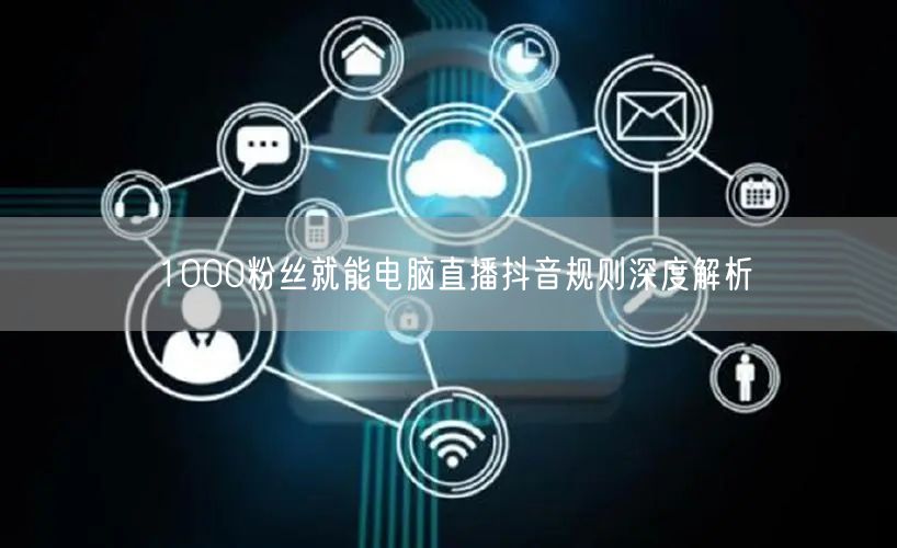 1000粉丝就能电脑直播抖音规则深度解析