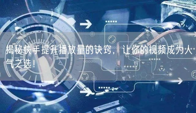 揭秘快手提升播放量的诀窍，让你的视频成为人气之选！