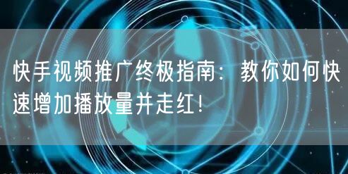 快手视频推广终极指南：教你如何快速增加播放量并走红！