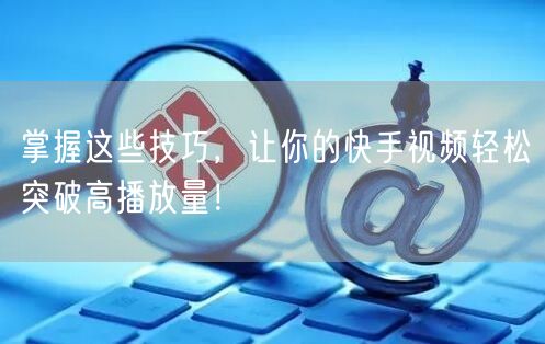 掌握这些技巧，让你的快手视频轻松突破高播放量！