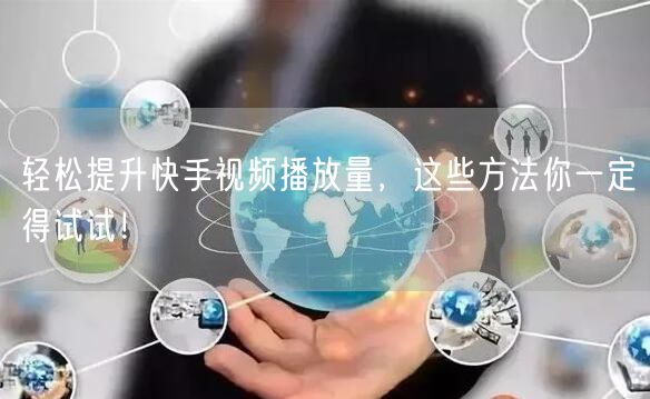 轻松提升快手视频播放量，这些方法你一定得试试！
