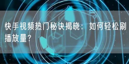 快手视频热门秘诀揭晓：如何轻松刷播放量？