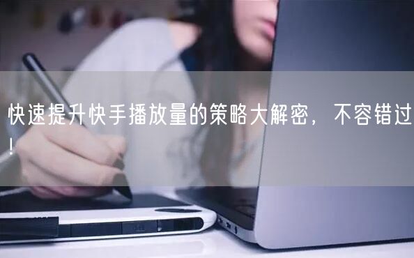 快速提升快手播放量的策略大解密，不容错过！