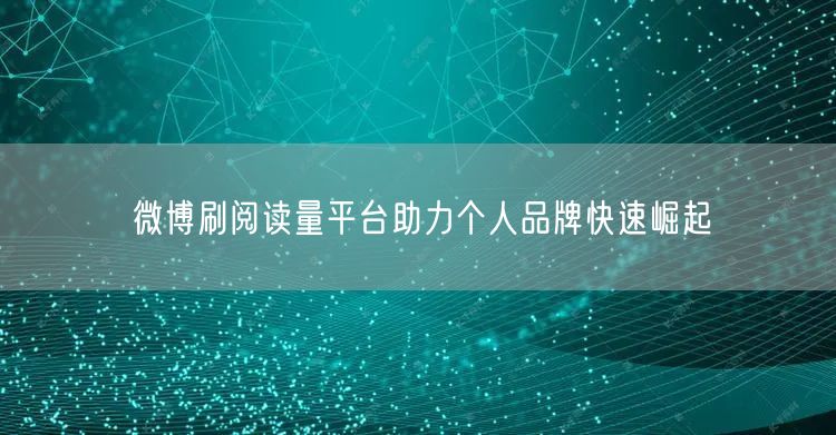 微博刷阅读量平台助力个人品牌快速崛起