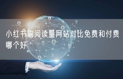 小红书刷阅读量网站对比免费和付费哪个好