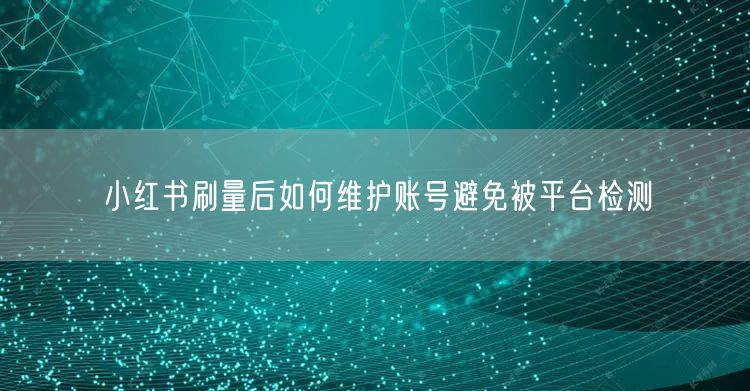 小红书刷量后如何维护账号避免被平台检测