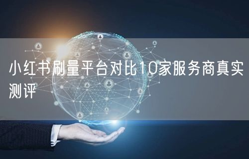 小红书刷量平台对比10家服务商真实测评