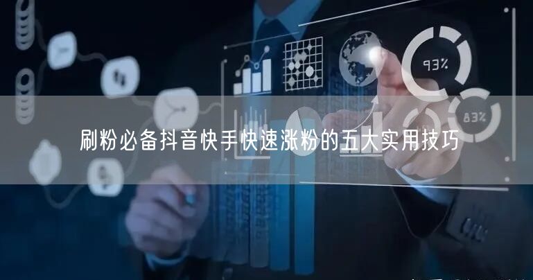 刷粉必备抖音快手快速涨粉的五大实用技巧