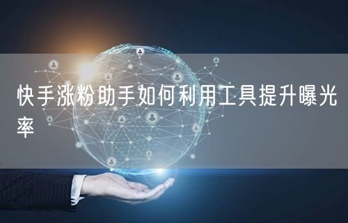 快手涨粉助手如何利用工具提升曝光率