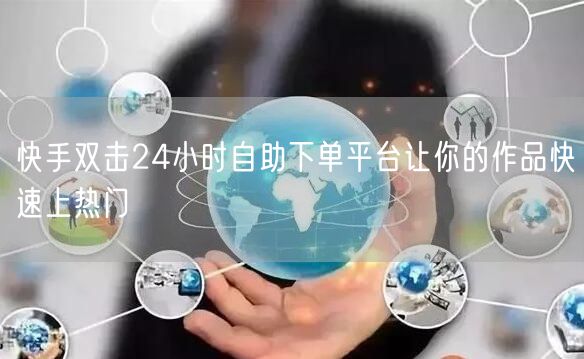 快手双击24小时自助下单平台让你的作品快速上热门
