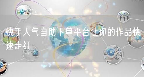 快手人气自助下单平台让你的作品快速走红