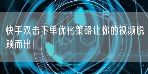 快手双击下单优化策略让你的视频脱颖而出