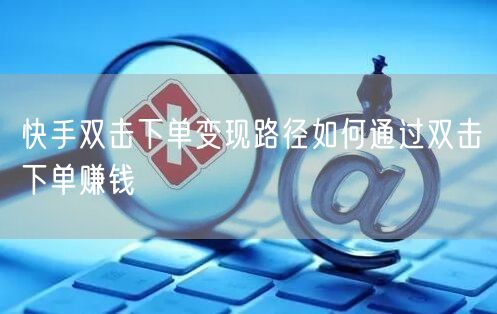 快手双击下单变现路径如何通过双击下单赚钱