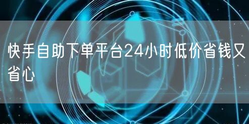 快手自助下单平台24小时低价省钱又省心