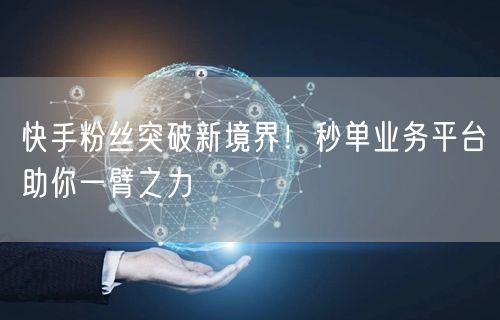 快手粉丝突破新境界！秒单业务平台助你一臂之力