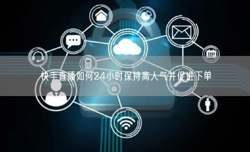 快手直播如何24小时保持高人气并促进下单