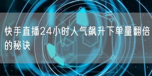 快手直播24小时人气飙升下单量翻倍的秘诀