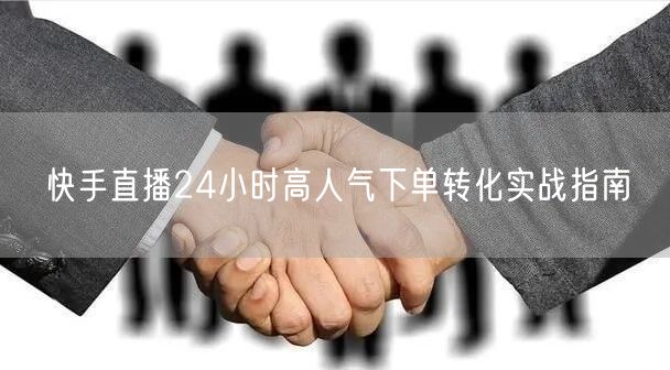 快手直播24小时高人气下单转化实战指南