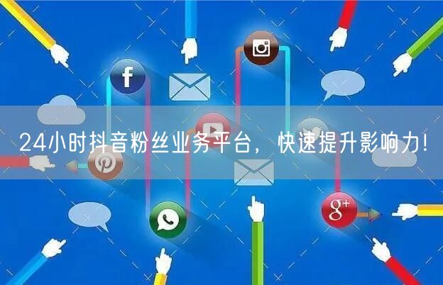24小时抖音粉丝业务平台，快速提升影响力！