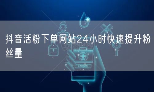 抖音活粉下单网站24小时快速提升粉丝量