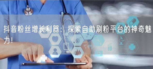 抖音粉丝增长利器：探索自助刷粉平台的神奇魅力！
