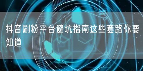 抖音刷粉平台避坑指南这些套路你要知道