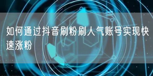 如何通过抖音刷粉刷人气账号实现快速涨粉