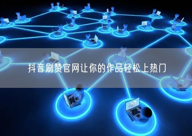 抖音刷赞官网让你的作品轻松上热门
