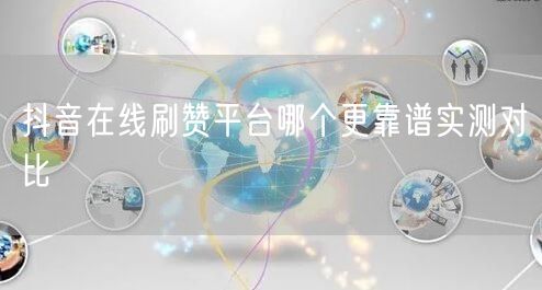 抖音在线刷赞平台哪个更靠谱实测对比