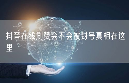 抖音在线刷赞会不会被封号真相在这里
