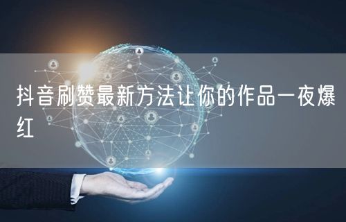 抖音刷赞最新方法让你的作品一夜爆红