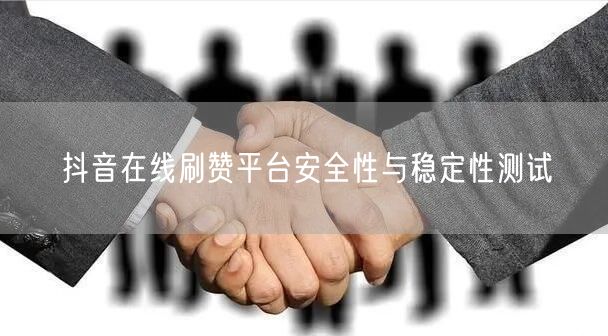 抖音在线刷赞平台安全性与稳定性测试