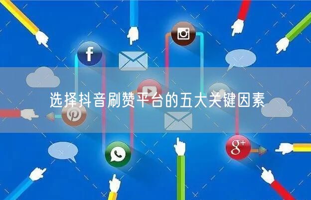 选择抖音刷赞平台的五大关键因素