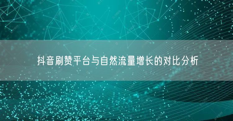 抖音刷赞平台与自然流量增长的对比分析