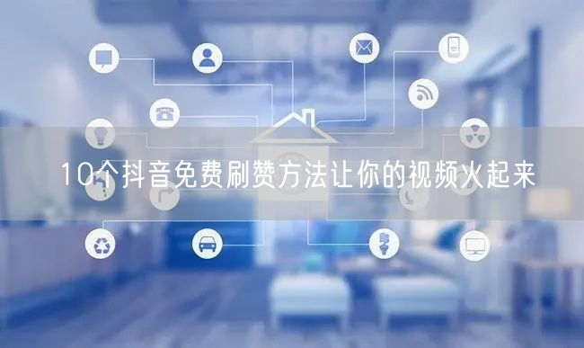 10个抖音免费刷赞方法让你的视频火起来
