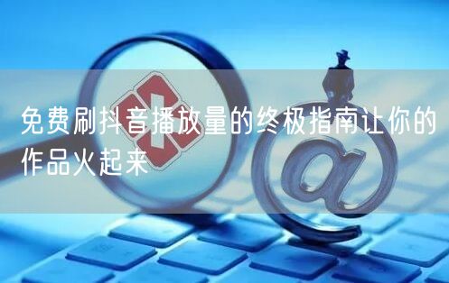免费刷抖音播放量的终极指南让你的作品火起来