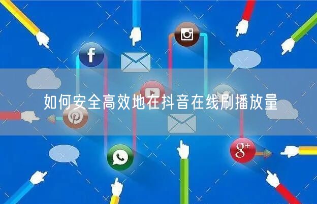 如何安全高效地在抖音在线刷播放量