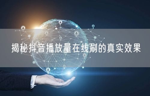 揭秘抖音播放量在线刷的真实效果