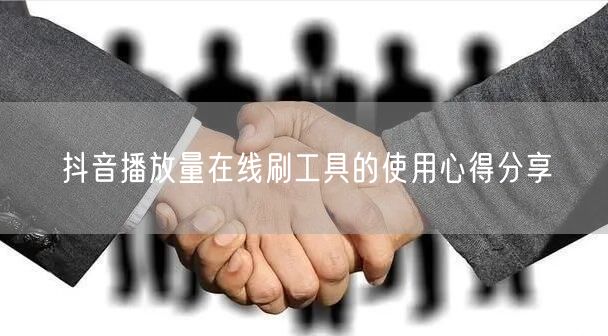 抖音播放量在线刷工具的使用心得分享